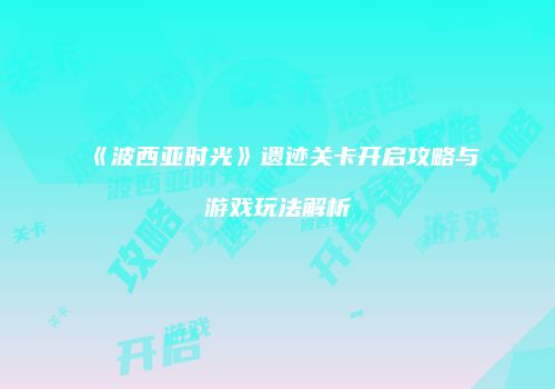 《波西亚时光》遗迹关卡开启攻略与游戏玩法解析