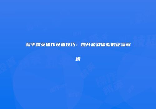 和平精英操作设置技巧：提升游戏体验的秘籍解析