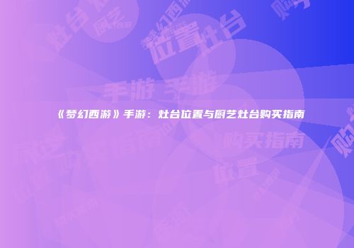 《梦幻西游》手游：灶台位置与厨艺灶台购买指南