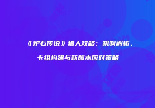 《炉石传说》猎人攻略：机制解析、卡组构建与新版本应对策略