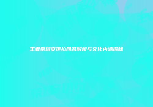 王者荣耀安琪拉网名解析与文化内涵探秘