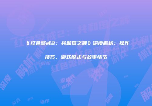 《红色警戒2：共和国之辉》深度解析：操作技巧、游戏模式与故事情节