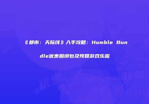 《都市：天际线》入手攻略：Humble Bundle优惠捆绑包及预算游戏乐趣