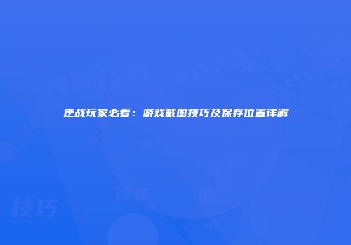 逆战玩家必看：游戏截图技巧及保存位置详解