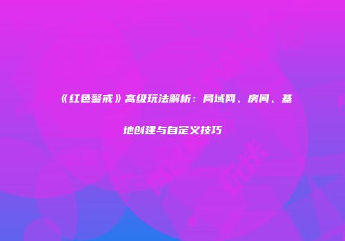 《红色警戒》高级玩法解析：局域网、房间、基地创建与自定义技巧
