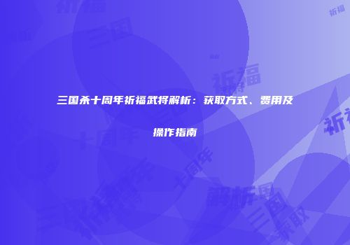 三国杀十周年祈福武将解析：获取方式、费用及操作指南