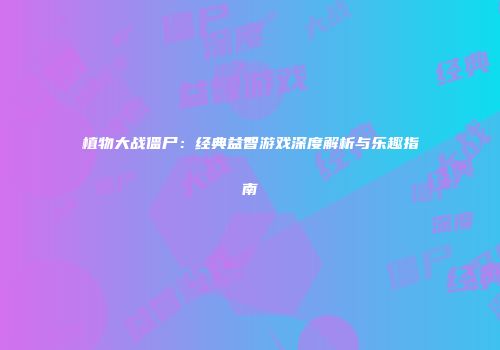 植物大战僵尸：经典益智游戏深度解析与乐趣指南