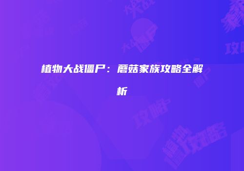 植物大战僵尸：蘑菇家族攻略全解析