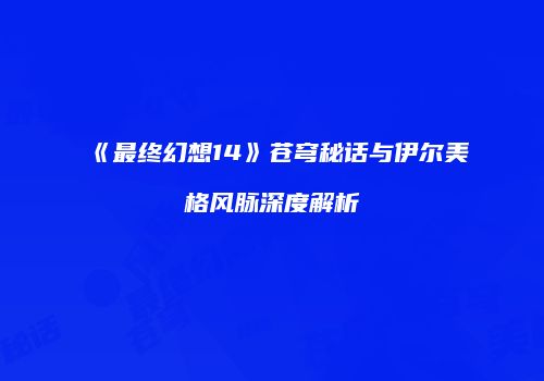 《最终幻想14》苍穹秘话与伊尔美格风脉深度解析