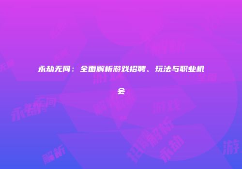 永劫无间：全面解析游戏招聘、玩法与职业机会