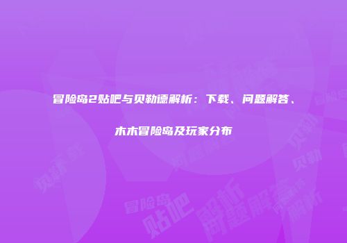 冒险岛2贴吧与贝勒德解析：下载、问题解答、木木冒险岛及玩家分布