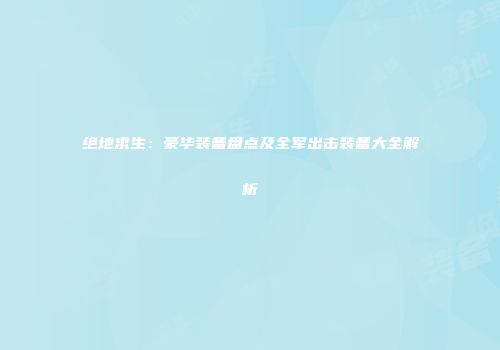 绝地求生：豪华装备盘点及全军出击装备大全解析