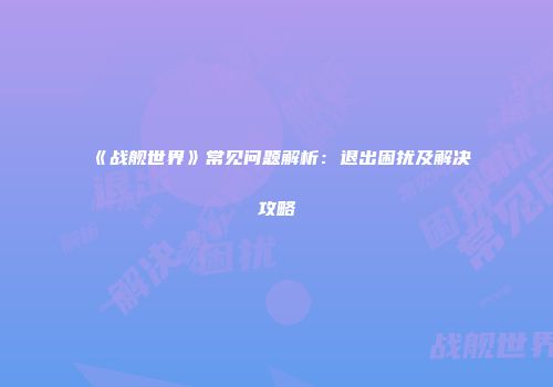 《战舰世界》常见问题解析：退出困扰及解决攻略