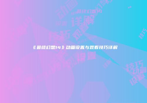 《最终幻想14》动画设置与观看技巧详解