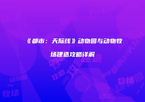 《都市：天际线》动物园与动物牧场建造攻略详解