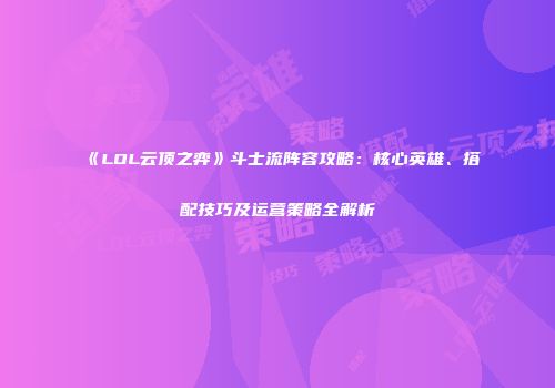 《LOL云顶之弈》斗士流阵容攻略：核心英雄、搭配技巧及运营策略全解析