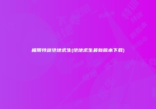 极限特训绝地求生(绝地求生最新版本下载)