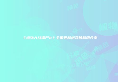 《植物大战僵尸2》全角色解析及破解版分享