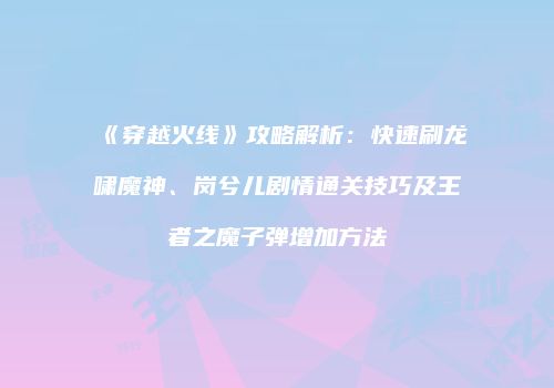 《穿越火线》攻略解析：快速刷龙啸魔神、岗兮儿剧情通关技巧及王者之魔子弹增加方法