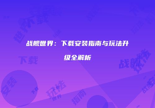 战舰世界：下载安装指南与玩法升级全解析