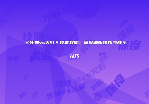 《死神vs火影》技能攻略：深度解析操作与战斗技巧