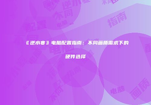 《逆水寒》电脑配置指南：不同画质需求下的硬件选择