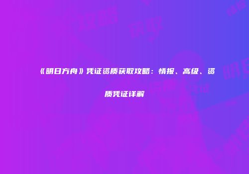 《明日方舟》凭证资质获取攻略：情报、高级、资质凭证详解