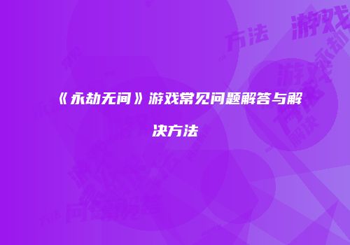 《永劫无间》游戏常见问题解答与解决方法