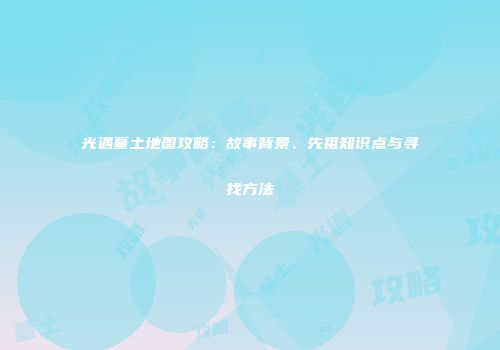 光遇墓土地图攻略：故事背景、先祖知识点与寻找方法