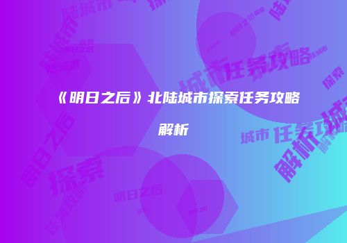 《明日之后》北陆城市探索任务攻略解析