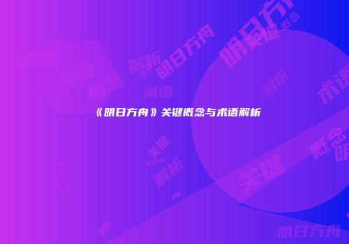 《明日方舟》关键概念与术语解析