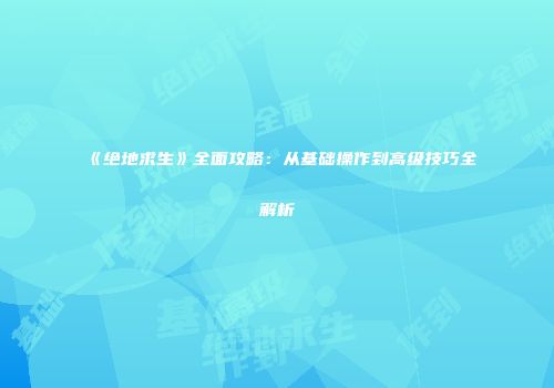 《绝地求生》全面攻略：从基础操作到高级技巧全解析
