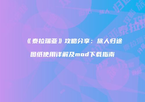 《泰拉瑞亚》攻略分享：旅人归途图纸使用详解及mod下载指南