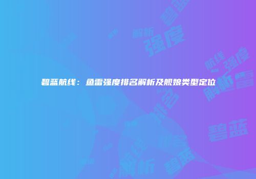 碧蓝航线：鱼雷强度排名解析及舰娘类型定位