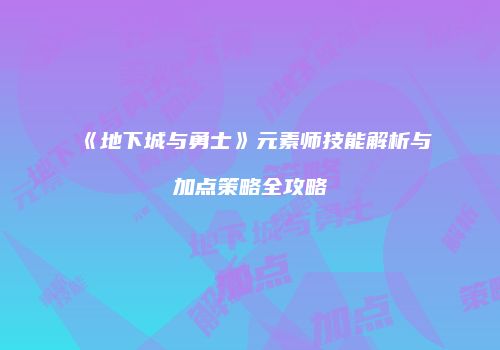 《地下城与勇士》元素师技能解析与加点策略全攻略