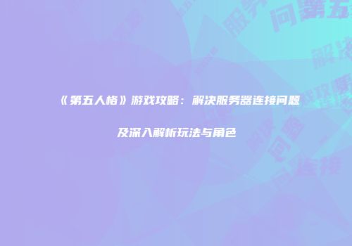 《第五人格》游戏攻略：解决服务器连接问题及深入解析玩法与角色