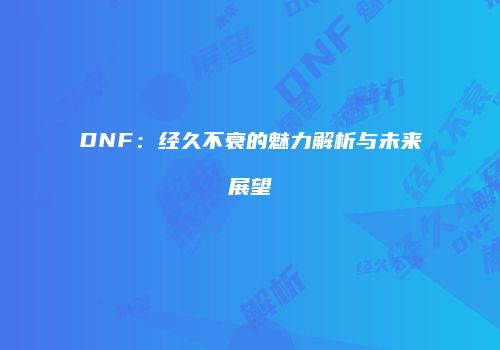 DNF：经久不衰的魅力解析与未来展望