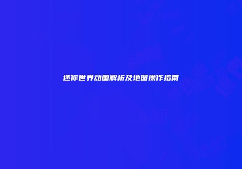 迷你世界动画解析及地图操作指南