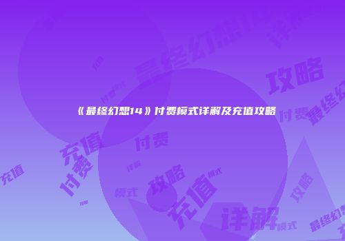 《最终幻想14》付费模式详解及充值攻略