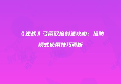 《逆战》弓箭双倍射速攻略：塔防模式使用技巧解析