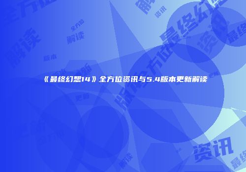 《最终幻想14》全方位资讯与5.4版本更新解读