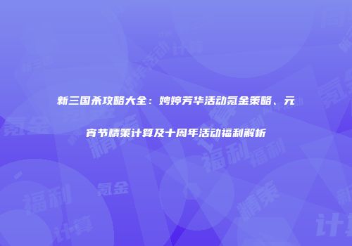 新三国杀攻略大全：娉婷芳华活动氪金策略、元宵节精策计算及十周年活动福利解析