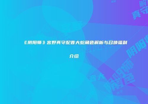 《阴阳师》宫野真守配音大蛇角色解析与召唤福利介绍