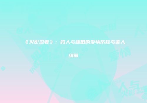 《火影忍者》：鸣人与雏田的爱情历程与舍人纠葛