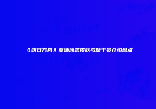 《明日方舟》夏活泳装皮肤与新干员介绍盘点