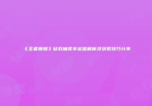 《王者荣耀》钻石抽奖幸运值解析及获取技巧分享