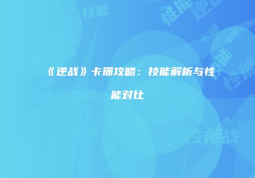 《逆战》卡珊攻略：技能解析与性能对比