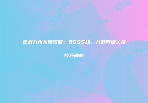 逆战九州龙陵攻略：BOSS战、八卦阵通关及技巧解析