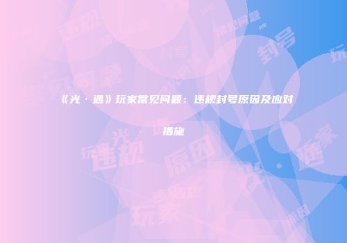 《光·遇》玩家常见问题：违规封号原因及应对措施