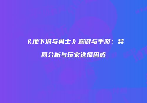 《地下城与勇士》端游与手游：异同分析与玩家选择困惑